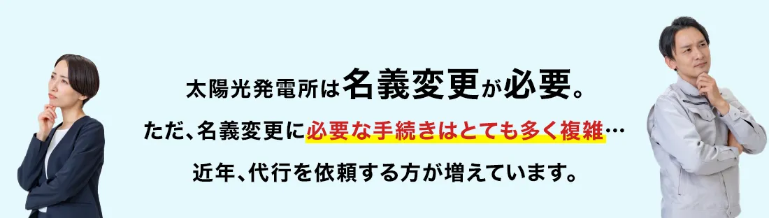 太陽光発電は名義変更が必要。ただ、名義変更に必要な手続きはとても多く複雑…近年、代行を依頼する方が増えています。