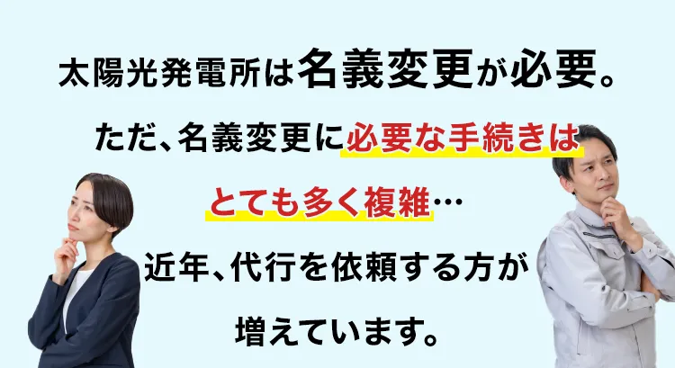 太陽光発電は名義変更が必要。ただ、名義変更に必要な手続きはとても多く複雑…近年、代行を依頼する方が増えています。